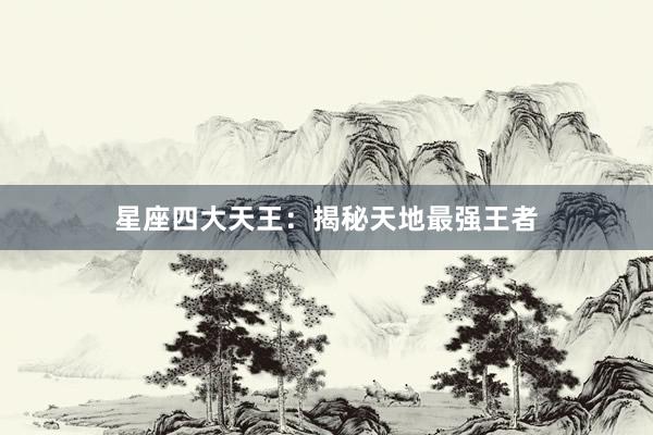星座四大天王：揭秘天地最强王者