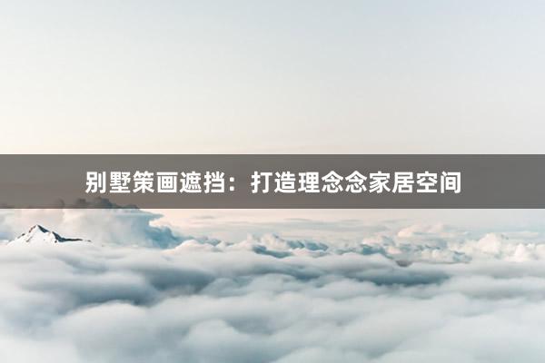 别墅策画遮挡：打造理念念家居空间