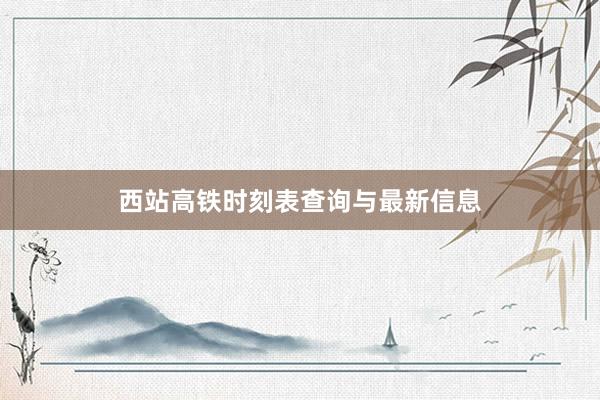 西站高铁时刻表查询与最新信息