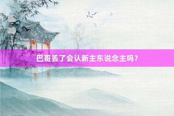 巴哥丢了会认新主东说念主吗？