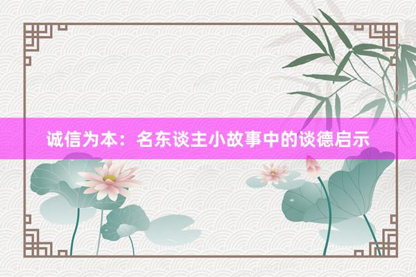 诚信为本：名东谈主小故事中的谈德启示